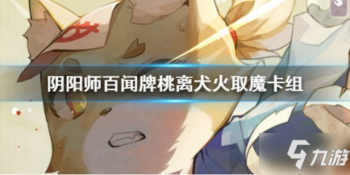 《阴阳师百闻牌》卡组搭配攻略 桃离犬火取魔卡组搭配推荐_阴阳师百闻牌