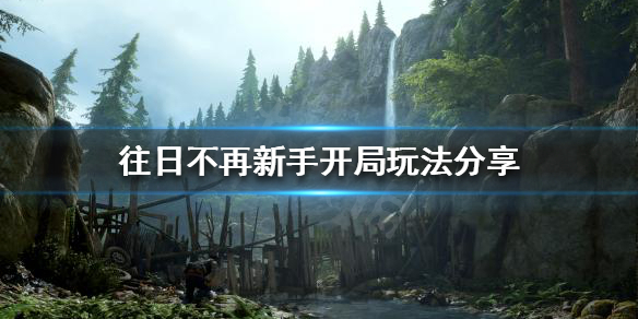 《往日不再》新手开局玩法介绍 开局攻略大全_往日不再