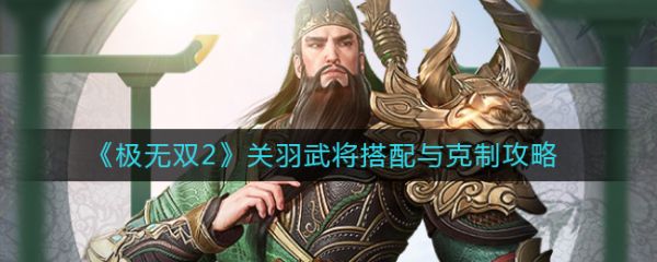 极无双2关羽武将搭配与克制攻略 具体一览