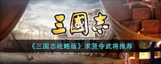 三国志战略版求贤令怎么计算 三国志战略版求贤令选哪个武将