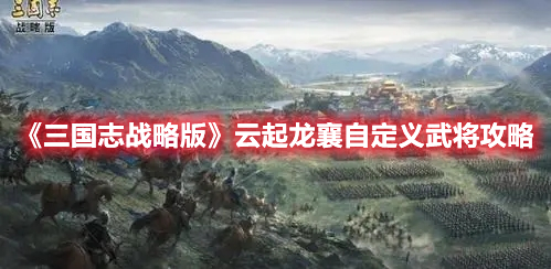 《三国志战略版》云起龙襄自定义武将攻略