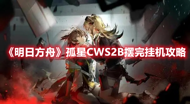 《明日方舟》孤星CWS2B摆完挂机攻略