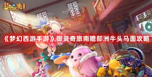 《梦幻西游手游》御灵奇旅南赡部洲牛头马面攻略