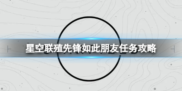 《星空》联殖先锋如此朋友任务怎么做？联殖先锋如此朋友任务攻略