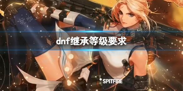 《dnf》继承等级要求介绍