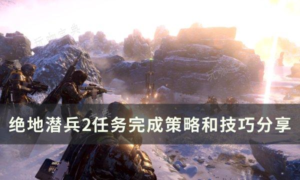 《绝地潜兵2》任务怎么完成？任务完成策略和技巧分享