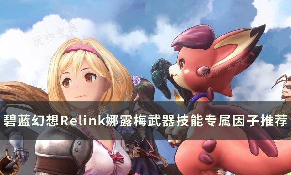 《碧蓝幻想Relink》娜露梅怎么玩？娜露梅武器技能专属因子配装推荐