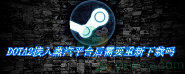 DOTA2接入蒸汽平台后需要重新下载吗